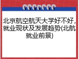 北京航空航天大学好不好，就业现状及发展趋势(北航就业前景)