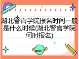 湖北警官学院报名时间一般是什么时候(湖北警官学院何时报名)