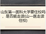 山东第一医科大学要住校吗，是否能走读(山一医走读住校)