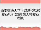 西南交通大学可以进校后转专业吗？(西南交大转专业政策)