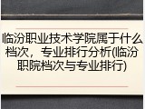 临汾职业技术学院属于什么档次，专业排行分析(临汾职院档次与专业排行)
