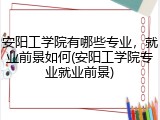 安阳工学院有哪些专业，就业前景如何(安阳工学院专业就业前景)