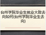 台州学院毕业生就业大致去向如何(台州学院毕业生去向)