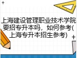 上海建设管理职业技术学院要招专升本吗，如何参考(上海专升本招生参考)