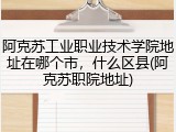 阿克苏工业职业技术学院地址在哪个市，什么区县(阿克苏职院地址)