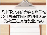河北正定师范高等专科学校如何申请在读间的创业无息贷款(正定师范创业贷款)