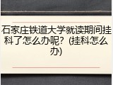 石家庄铁道大学就读期间挂科了怎么办呢？(挂科怎么办)
