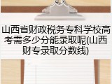 山西省财政税务专科学校高考需多少分能录取呢(山西财专录取分数线)