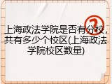 上海政法学院是否有分校，共有多少个校区(上海政法学院校区数量)