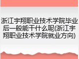 浙江宇翔职业技术学院毕业后一般能干什么呢(浙江宇翔职业技术学院就业方向)