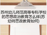 苏州幼儿师范高等专科学校的思想政治教育怎么样(苏幼师思政教育如何)