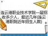 连云港职业技术学院一届招收多少人，最近几年(连云港职院近年招生人数)