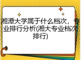 湘潭大学属于什么档次，专业排行分析(湘大专业档次排行)
