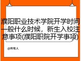 濮阳职业技术学院开学时间一般什么时候，新生入校注意事项(濮阳职院开学事项)