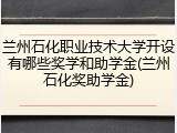 兰州石化职业技术大学开设有哪些奖学和助学金(兰州石化奖助学金)