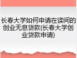 长春大学如何申请在读间的创业无息贷款(长春大学创业贷款申请)