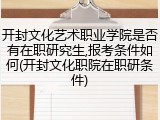 开封文化艺术职业学院是否有在职研究生,报考条件如何(开封文化职院在职研条件)