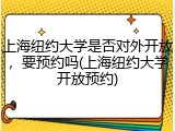 上海纽约大学是否对外开放，要预约吗(上海纽约大学开放预约)
