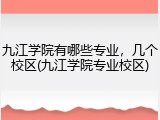 九江学院有哪些专业，几个校区(九江学院专业校区)