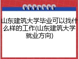 山东建筑大学毕业可以找什么样的工作(山东建筑大学就业方向)