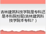 吉林建筑科技学院是专科还是本科院校呢(吉林建筑科技学院本专科？)