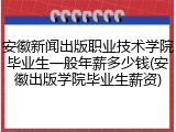 安徽新闻出版职业技术学院毕业生一般年薪多少钱(安徽出版学院毕业生薪资)