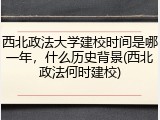 西北政法大学建校时间是哪一年，什么历史背景(西北政法何时建校)