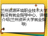 兰州资源环境职业技术大学有没有就业指导中心，详细介绍(兰州资环大学就业指导)