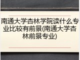 南通大学杏林学院读什么专业比较有前景(南通大学杏林前景专业)