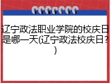 辽宁政法职业学院的校庆日是哪一天(辽宁政法校庆日？)