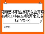 河南艺术职业学院专业开设有哪些,特色在哪(河南艺专特色专业)