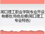 周口理工职业学院专业开设有哪些,特色在哪(周口理工专业特色)