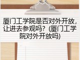 厦门工学院是否对外开放，让进去参观吗？(厦门工学院对外开放吗)