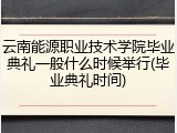云南能源职业技术学院毕业典礼一般什么时候举行(毕业典礼时间)