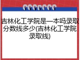吉林化工学院是一本吗录取分数线多少(吉林化工学院录取线)