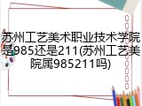 苏州工艺美术职业技术学院是985还是211(苏州工艺美院属985211吗)