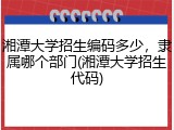 湘潭大学招生编码多少，隶属哪个部门(湘潭大学招生代码)