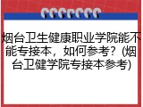 烟台卫生健康职业学院能不能专接本，如何参考？(烟台卫健学院专接本参考)