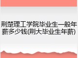 荆楚理工学院毕业生一般年薪多少钱(荆大毕业生年薪)