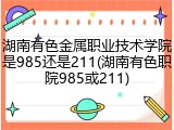 湖南有色金属职业技术学院是985还是211(湖南有色职院985或211)