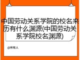中国劳动关系学院的校名来历有什么渊源(中国劳动关系学院校名渊源)