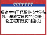 福建生物工程职业技术学院哪一年成立建校的(福建生物工程职院何时建校)