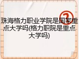 珠海格力职业学院是国家重点大学吗(格力职院是重点大学吗)