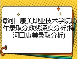 梅河口康美职业技术学院历年录取分数线深度分析(梅河口康美录取分析)