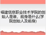 福建信息职业技术学院的创始人是谁，前身是什么(学院创始人及前身)