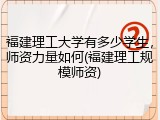 福建理工大学有多少学生，师资力量如何(福建理工规模师资)