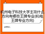 杭州电子科技大学主攻什么方向有哪些王牌专业(杭电王牌专业方向)