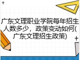 广东文理职业学院每年招生人数多少，政策变动如何(广东文理招生政策)