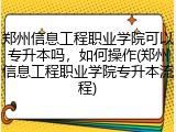 郑州信息工程职业学院可以专升本吗，如何操作(郑州信息工程职业学院专升本流程)