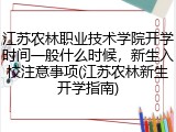 江苏农林职业技术学院开学时间一般什么时候，新生入校注意事项(江苏农林新生开学指南)